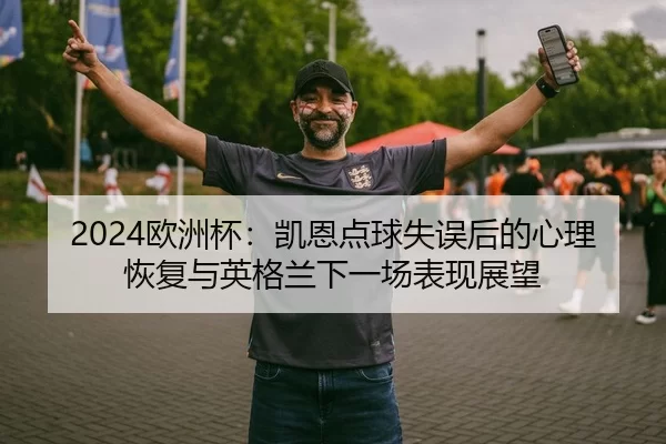2024欧洲杯：凯恩点球失误后的心理恢复与英格兰下一场表现展望