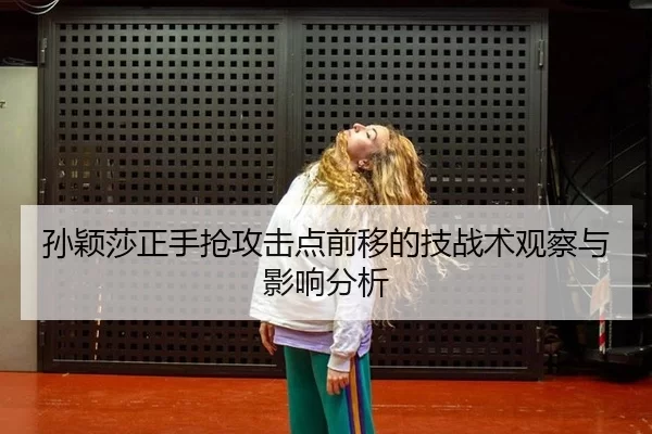 孙颖莎正手抢攻击点前移的技战术观察与影响分析